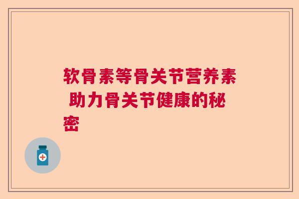 软骨素等骨关节营养素 助力骨关节健康的秘密