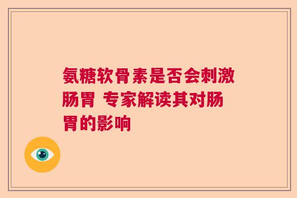 氨糖软骨素是否会刺激肠胃 专家解读其对肠胃的影响
