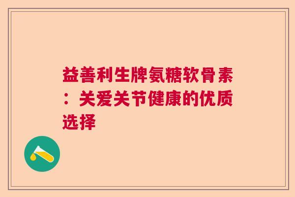 益善利生牌氨糖软骨素：关爱关节健康的优质选择