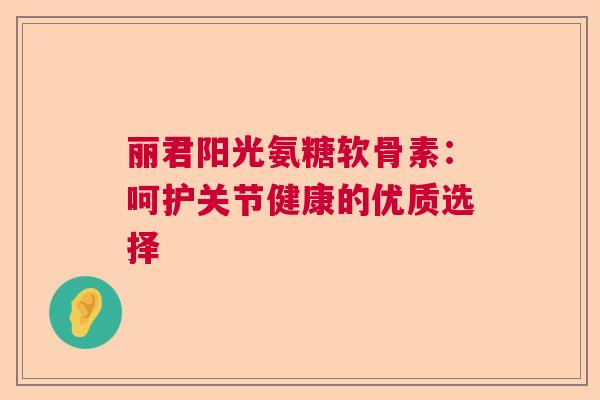 丽君阳光氨糖软骨素：呵护关节健康的优质选择