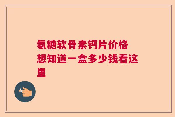 氨糖软骨素钙片价格 想知道一盒多少钱看这里