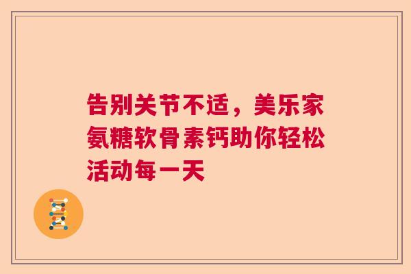 告别关节不适，美乐家氨糖软骨素钙助你轻松活动每一天