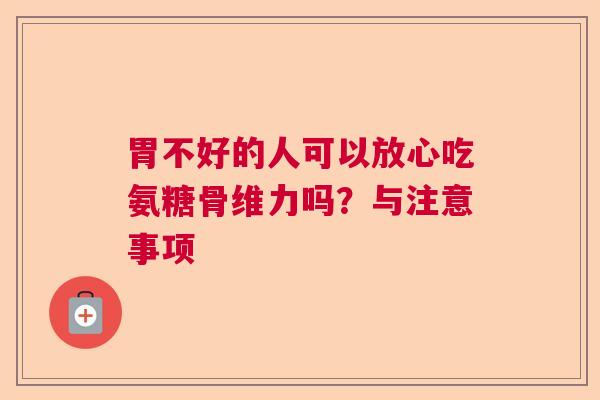 胃不好的人可以放心吃氨糖骨维力吗？与注意事项