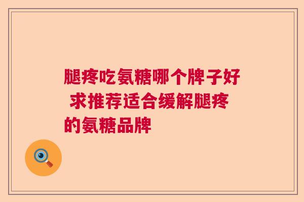 腿疼吃氨糖哪个牌子好 求推荐适合缓解腿疼的氨糖品牌