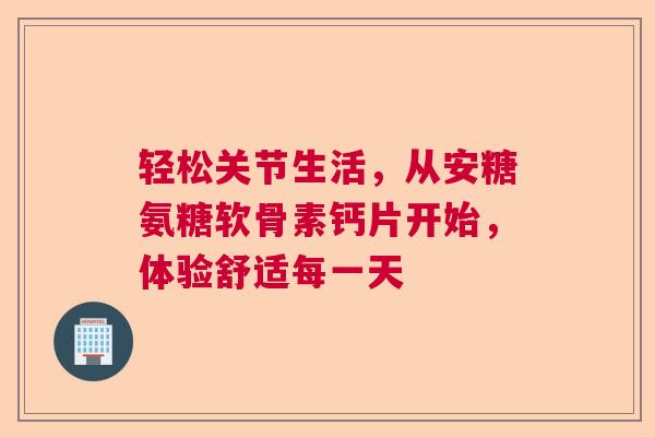 轻松关节生活，从安糖氨糖软骨素钙片开始，体验舒适每一天