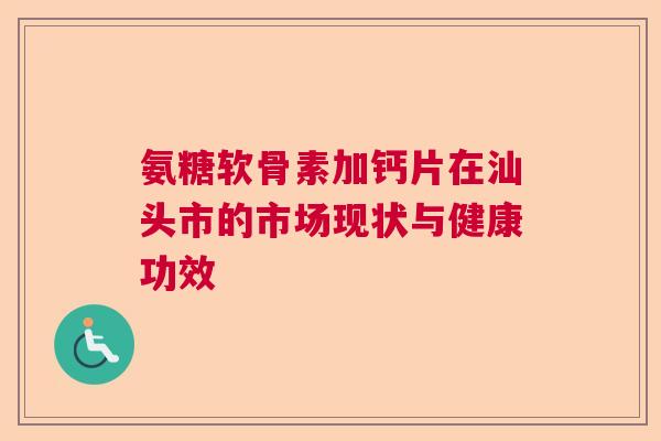 氨糖软骨素加钙片在汕头市的市场现状与健康功效