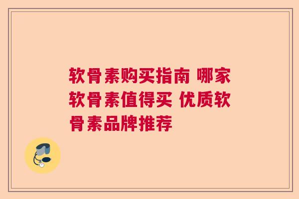 软骨素购买指南 哪家软骨素值得买 优质软骨素品牌推荐