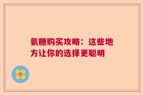 氨糖购买攻略：这些地方让你的选择更聪明