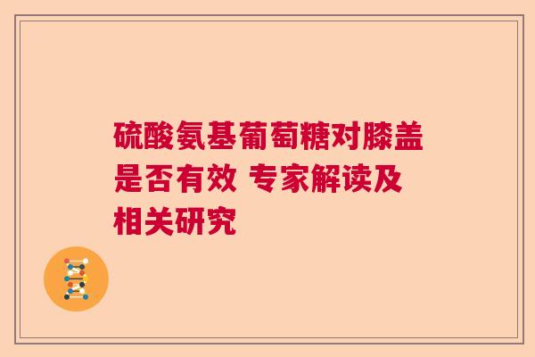 硫酸氨基葡萄糖对膝盖是否有效 专家解读及相关研究