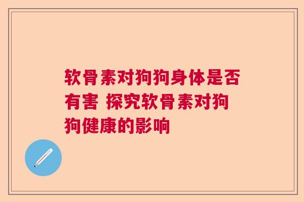软骨素对狗狗身体是否有害 探究软骨素对狗狗健康的影响