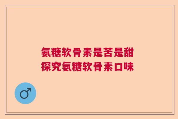 氨糖软骨素是苦是甜 探究氨糖软骨素口味
