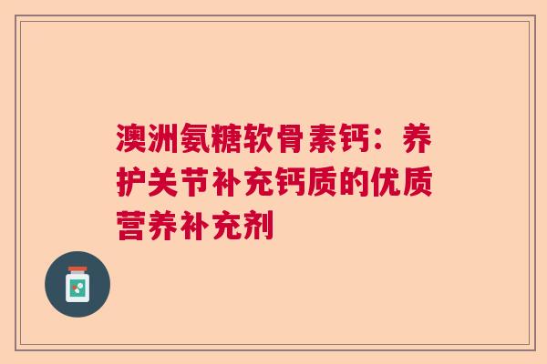 澳洲氨糖软骨素钙：养护关节补充钙质的优质营养补充剂
