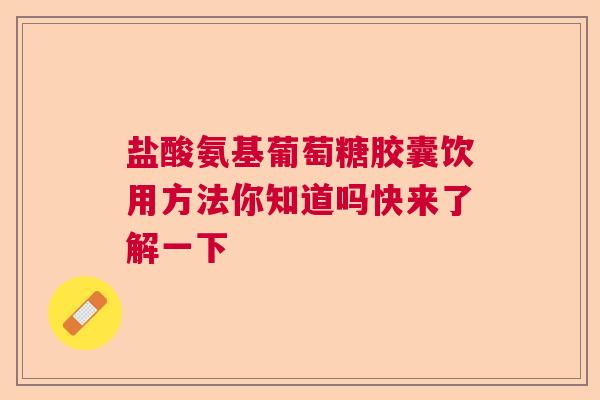 盐酸氨基葡萄糖胶囊饮用方法你知道吗快来了解一下