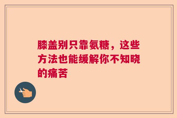 膝盖别只靠氨糖，这些方法也能缓解你不知晓的痛苦