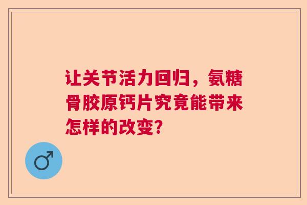 让关节活力回归，氨糖骨胶原钙片究竟能带来怎样的改变？