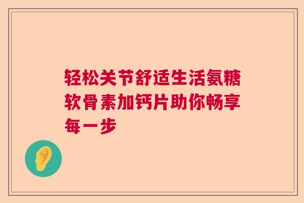 轻松关节舒适生活氨糖软骨素加钙片助你畅享每一步
