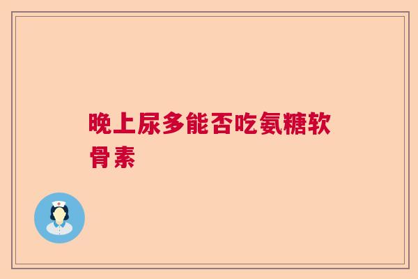 晚上尿多能否吃氨糖软骨素