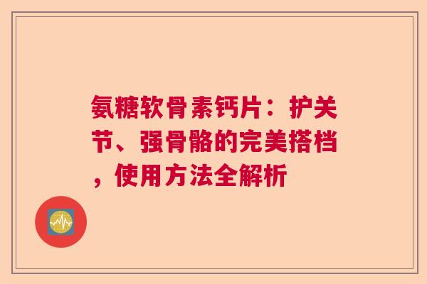氨糖软骨素钙片：护关节、强骨骼的完美搭档，使用方法全解析