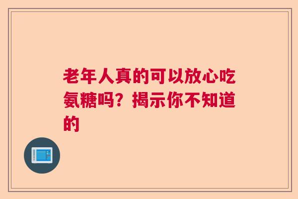 老年人真的可以放心吃氨糖吗？揭示你不知道的