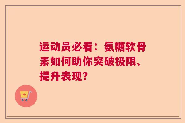 运动员必看：氨糖软骨素如何助你突破极限、提升表现？