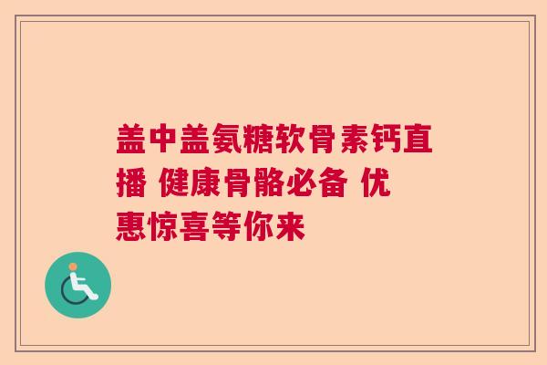 盖中盖氨糖软骨素钙直播 健康骨骼必备 优惠惊喜等你来
