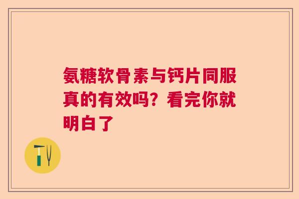 氨糖软骨素与钙片同服真的有效吗？看完你就明白了