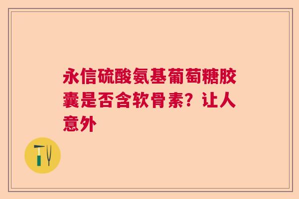 永信硫酸氨基葡萄糖胶囊是否含软骨素？让人意外