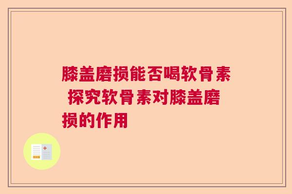 膝盖磨损能否喝软骨素 探究软骨素对膝盖磨损的作用