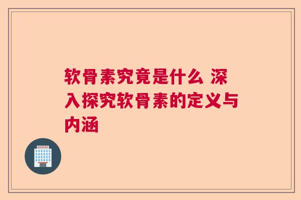 软骨素究竟是什么 深入探究软骨素的定义与内涵