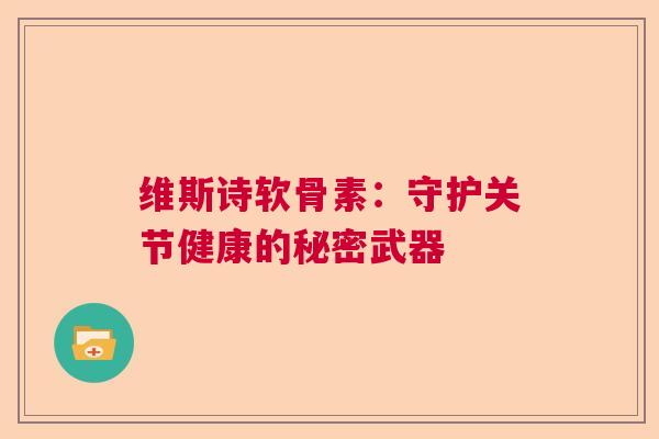 维斯诗软骨素：守护关节健康的秘密武器