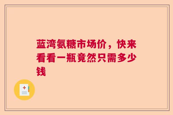 蓝湾氨糖市场价，快来看看一瓶竟然只需多少钱