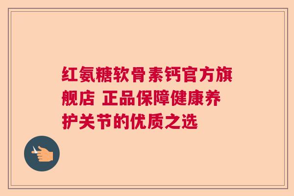 红氨糖软骨素钙官方旗舰店 正品保障健康养护关节的优质之选