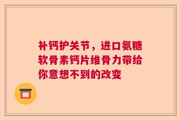 补钙护关节，进口氨糖软骨素钙片维骨力带给你意想不到的改变