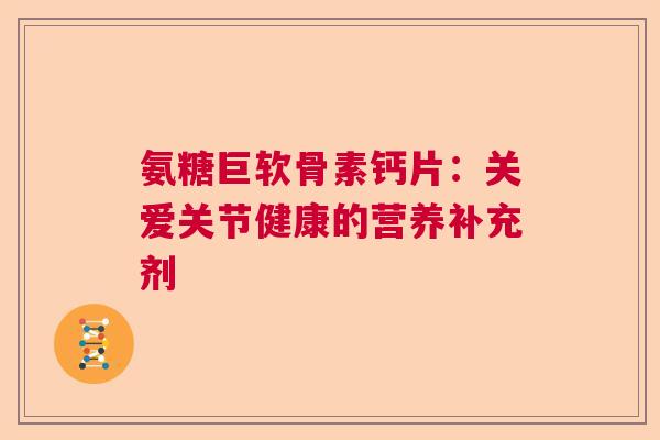 氨糖巨软骨素钙片：关爱关节健康的营养补充剂