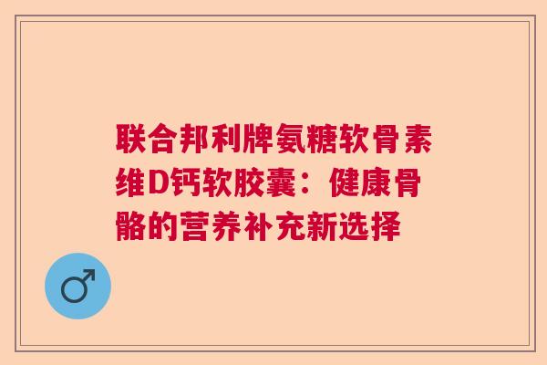 联合邦利牌氨糖软骨素维D钙软胶囊：健康骨骼的营养补充新选择