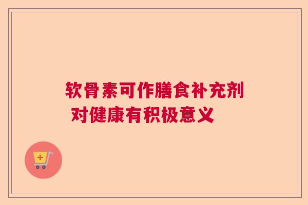 软骨素可作膳食补充剂 对健康有积极意义