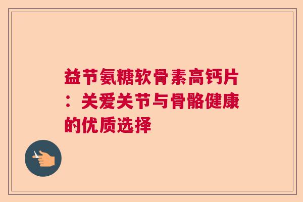 益节氨糖软骨素高钙片：关爱关节与骨骼健康的优质选择