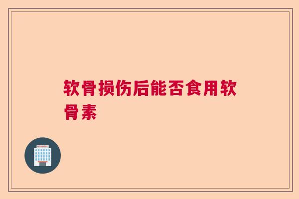 软骨损伤后能否食用软骨素