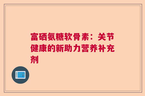 富硒氨糖软骨素：关节健康的新助力营养补充剂