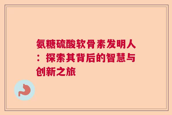 氨糖硫酸软骨素发明人：探索其背后的智慧与创新之旅