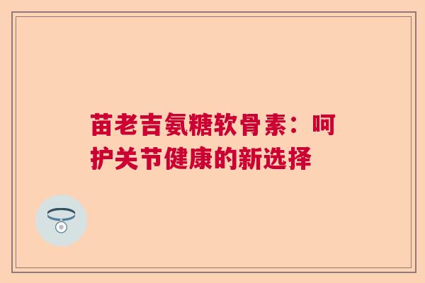 苗老吉氨糖软骨素：呵护关节健康的新选择