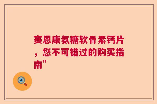 赛恩康氨糖软骨素钙片，您不可错过的购买指南”
