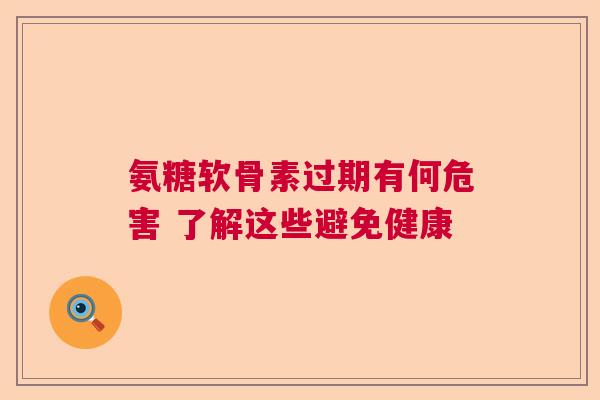 氨糖软骨素过期有何危害 了解这些避免健康