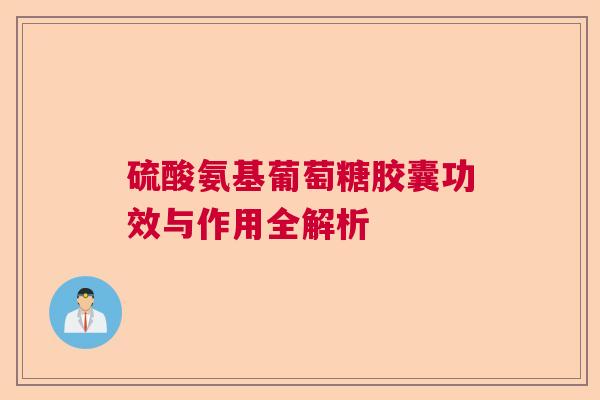 硫酸氨基葡萄糖胶囊功效与作用全解析