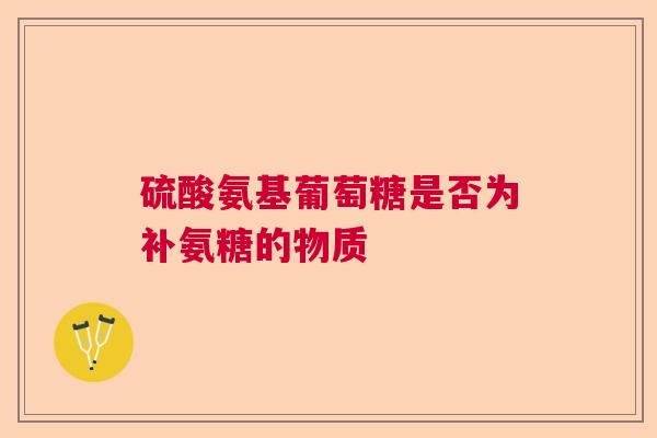 硫酸氨基葡萄糖是否为补氨糖的物质
