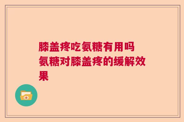 膝盖疼吃氨糖有用吗 氨糖对膝盖疼的缓解效果