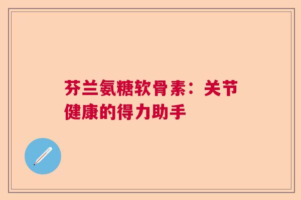 芬兰氨糖软骨素：关节健康的得力助手