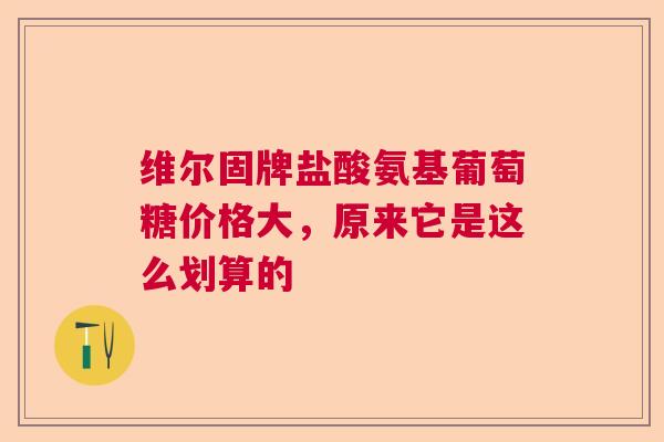 维尔固牌盐酸氨基葡萄糖价格大，原来它是这么划算的