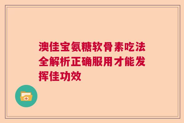 澳佳宝氨糖软骨素吃法全解析正确服用才能发挥佳功效