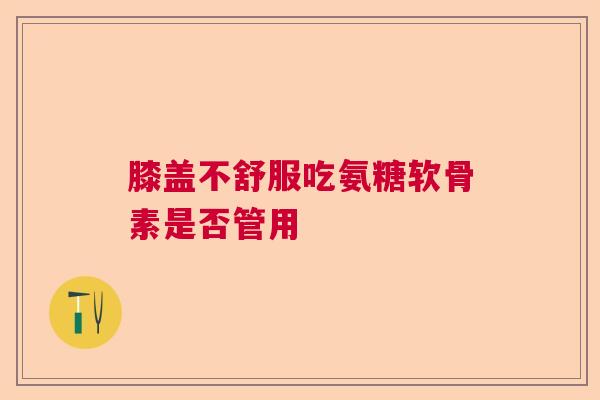 膝盖不舒服吃氨糖软骨素是否管用